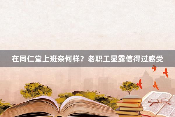 在同仁堂上班奈何样？老职工显露信得过感受
