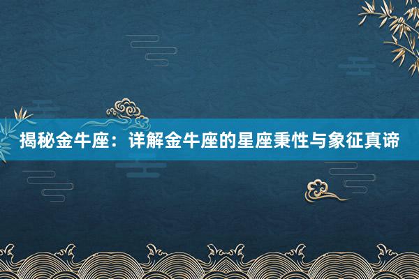 揭秘金牛座：详解金牛座的星座秉性与象征真谛