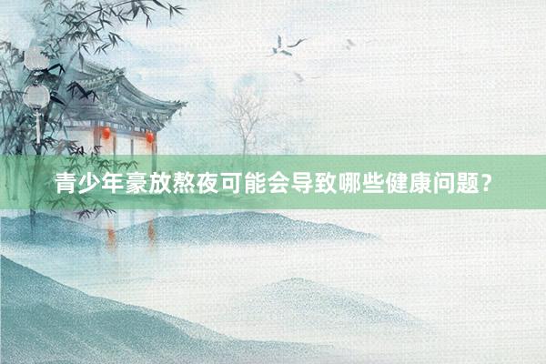 青少年豪放熬夜可能会导致哪些健康问题？