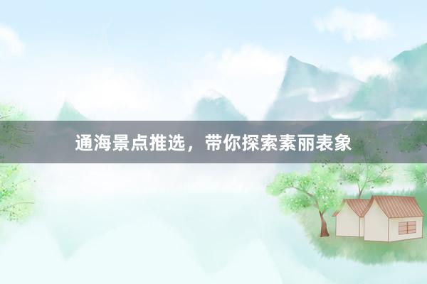 通海景点推选，带你探索素丽表象