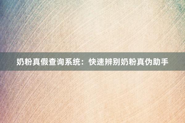 奶粉真假查询系统：快速辨别奶粉真伪助手