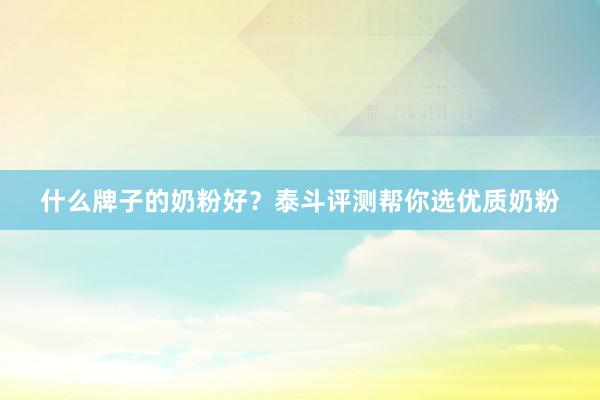 什么牌子的奶粉好？泰斗评测帮你选优质奶粉
