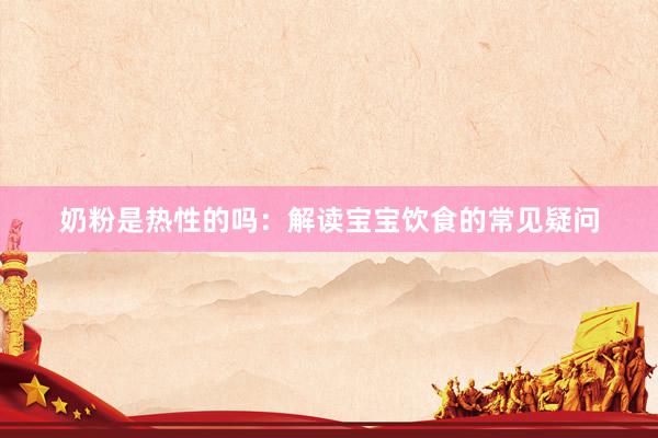 奶粉是热性的吗：解读宝宝饮食的常见疑问