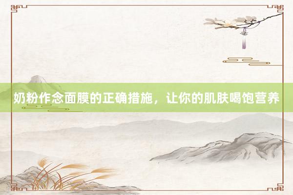 奶粉作念面膜的正确措施，让你的肌肤喝饱营养
