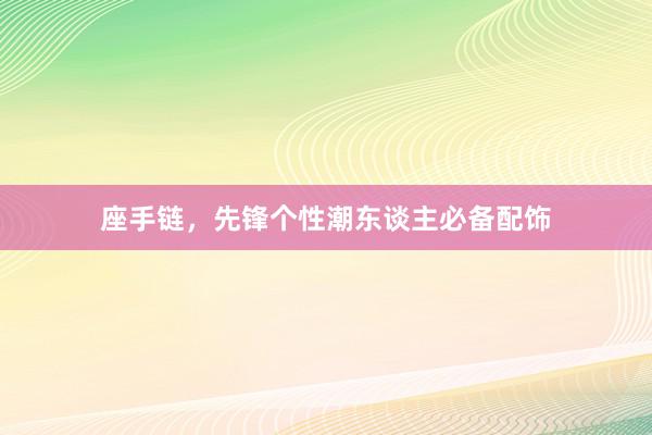 座手链，先锋个性潮东谈主必备配饰