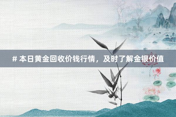 # 本日黄金回收价钱行情，及时了解金银价值