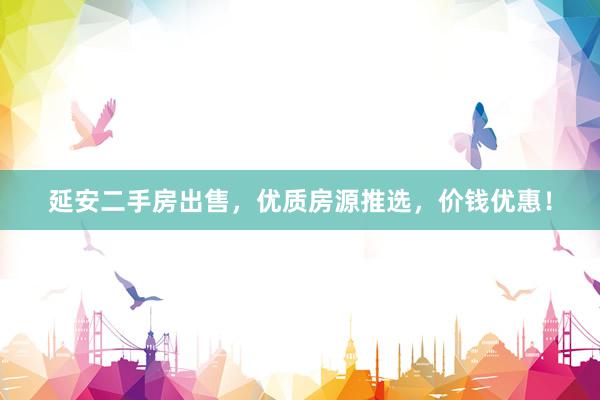 延安二手房出售，优质房源推选，价钱优惠！