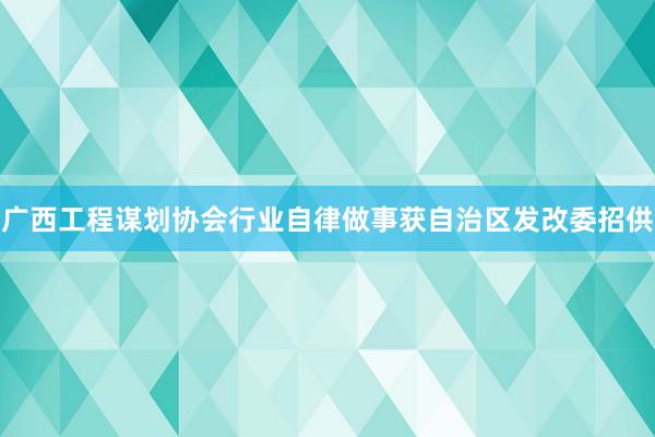 广西工程谋划协会行业自律做事获自治区发改委招供