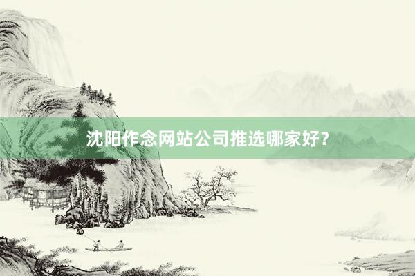 沈阳作念网站公司推选哪家好？