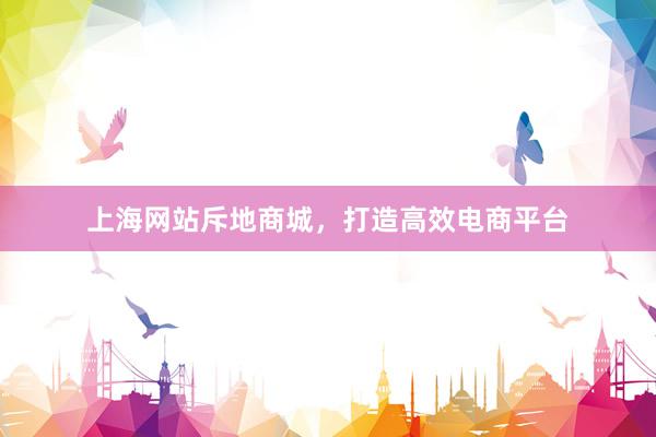 上海网站斥地商城，打造高效电商平台