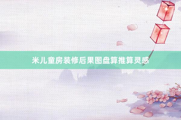米儿童房装修后果图盘算推算灵感