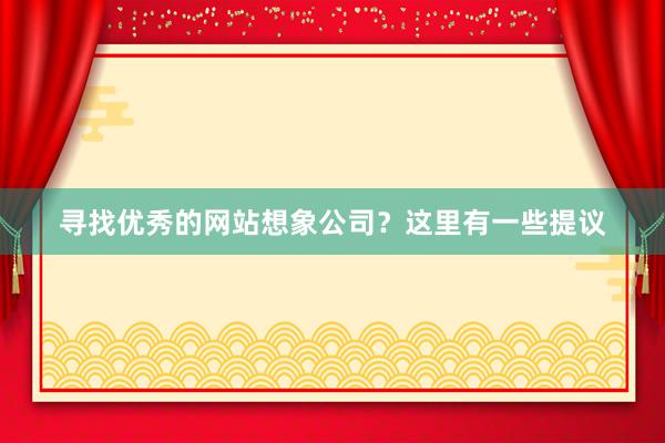 寻找优秀的网站想象公司？这里有一些提议