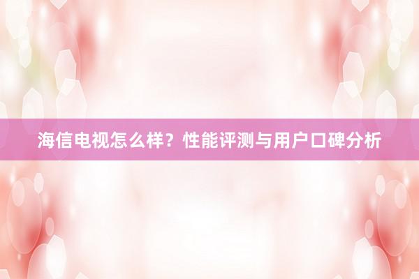 海信电视怎么样？性能评测与用户口碑分析