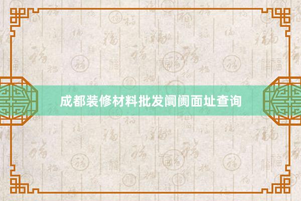 成都装修材料批发阛阓面址查询