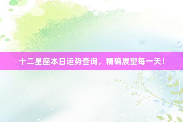 十二星座本日运势查询，精确展望每一天！