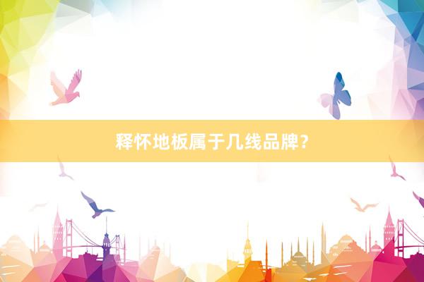释怀地板属于几线品牌？