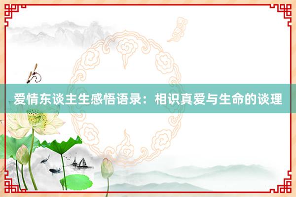爱情东谈主生感悟语录：相识真爱与生命的谈理