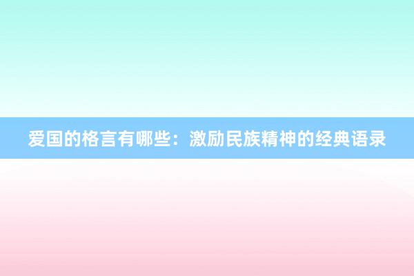 爱国的格言有哪些：激励民族精神的经典语录