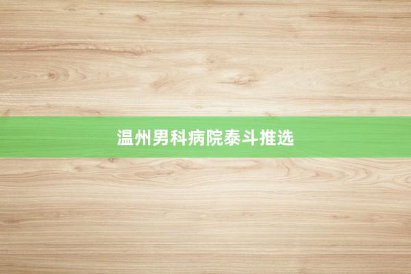 温州男科病院泰斗推选