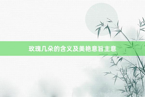 玫瑰几朵的含义及美艳意旨主意