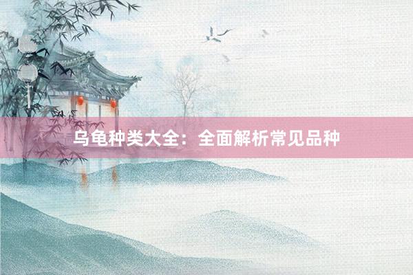 乌龟种类大全：全面解析常见品种